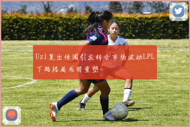 Uzi复出传闻引发转会市场波动LPL下路格局或将重塑