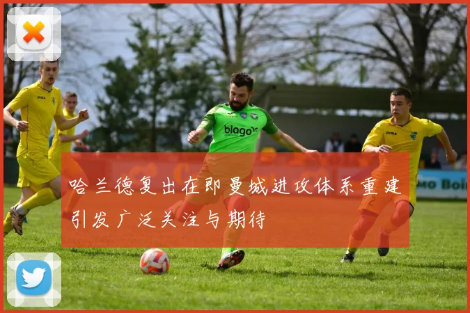 哈兰德复出在即曼城进攻体系重建引发广泛关注与期待