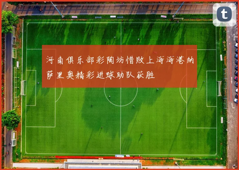 河南俱乐部彩陶坊惜败上海海港纳萨里奥精彩进球助队获胜