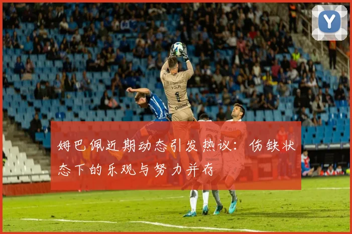姆巴佩近期动态引发热议：伤缺状态下的乐观与努力并存