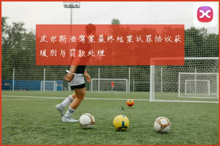 皮尔斯酒驾案最终结案认罪协议获缓刑与罚款处理