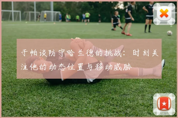 于帕谈防守哈兰德的挑战：时刻关注他的动态位置与移动威胁