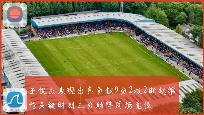 王俊杰表现出色贡献9分2板2断赵维伦关键时刻三分助阵同场竞技