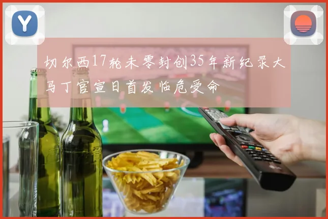 切尔西17轮未零封创35年新纪录大马丁官宣日首发临危受命
