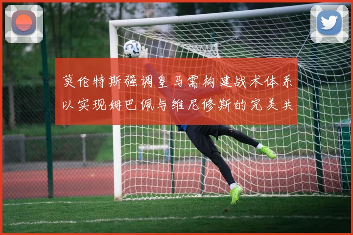 莫伦特斯强调皇马需构建战术体系以实现姆巴佩与维尼修斯的完美共存