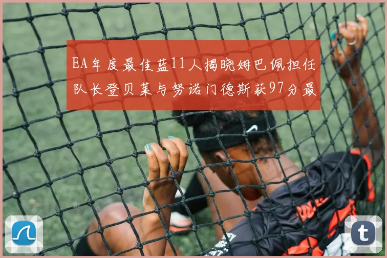 EA年度最佳蓝11人揭晓姆巴佩担任队长登贝莱与努诺门德斯获97分最高评分