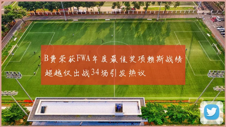 B费荣获FWA年度最佳奖项赖斯战绩超越仅出战34场引发热议