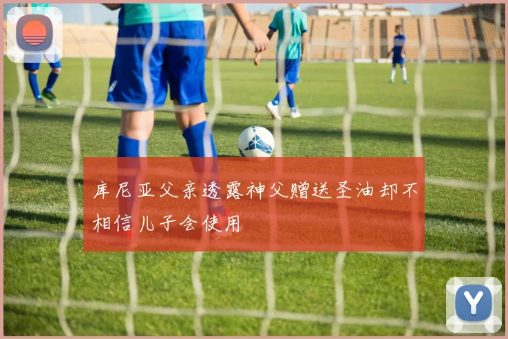 库尼亚父亲透露神父赠送圣油却不相信儿子会使用