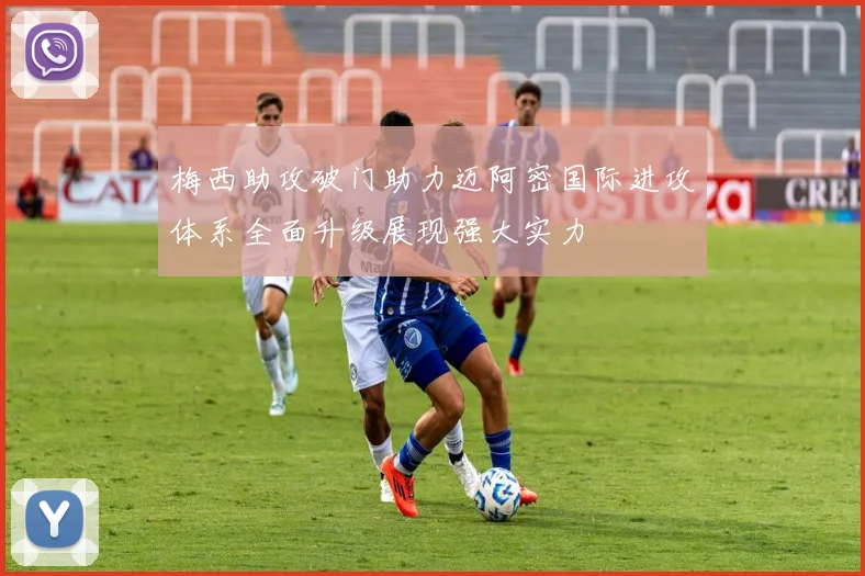 梅西助攻破门助力迈阿密国际进攻体系全面升级展现强大实力