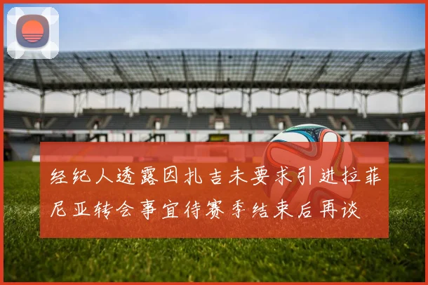 经纪人透露因扎吉未要求引进拉菲尼亚转会事宜待赛季结束后再谈
