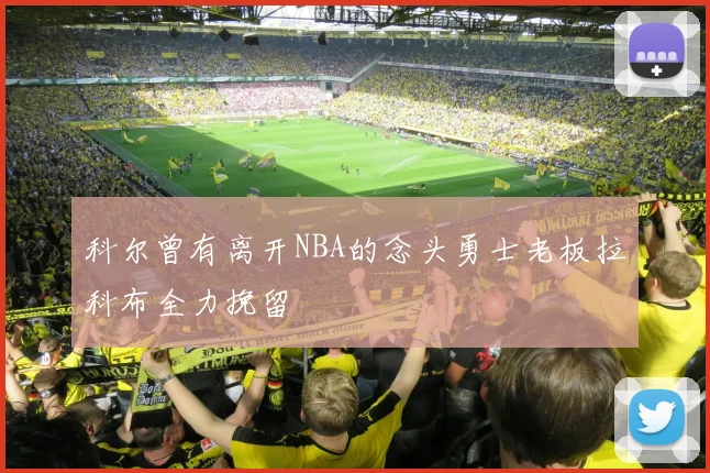 科尔曾有离开NBA的念头勇士老板拉科布全力挽留