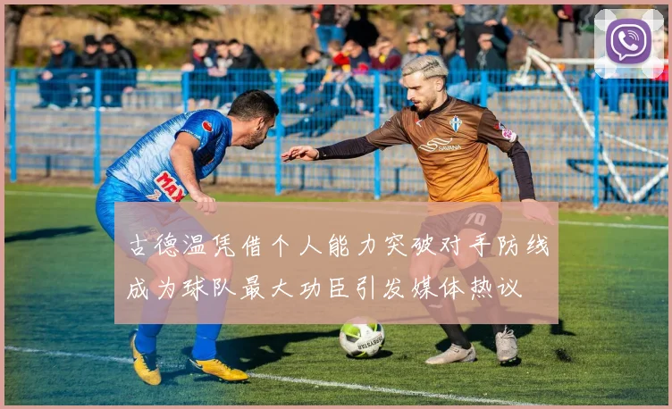 古德温凭借个人能力突破对手防线成为球队最大功臣引发媒体热议