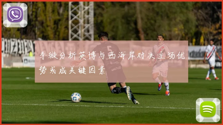 李璇分析英博与西海岸对决主场优势或成关键因素