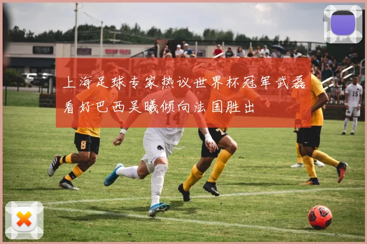 上海足球专家热议世界杯冠军武磊看好巴西吴曦倾向法国胜出