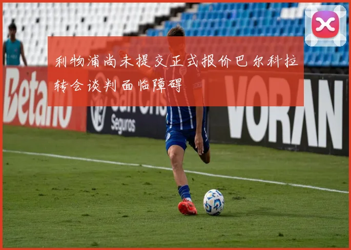利物浦尚未提交正式报价巴尔科拉转会谈判面临障碍