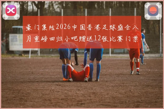 豪门集结2026中国香港足球盛会八月重磅回归小吧赠送12张比赛门票等你来拿