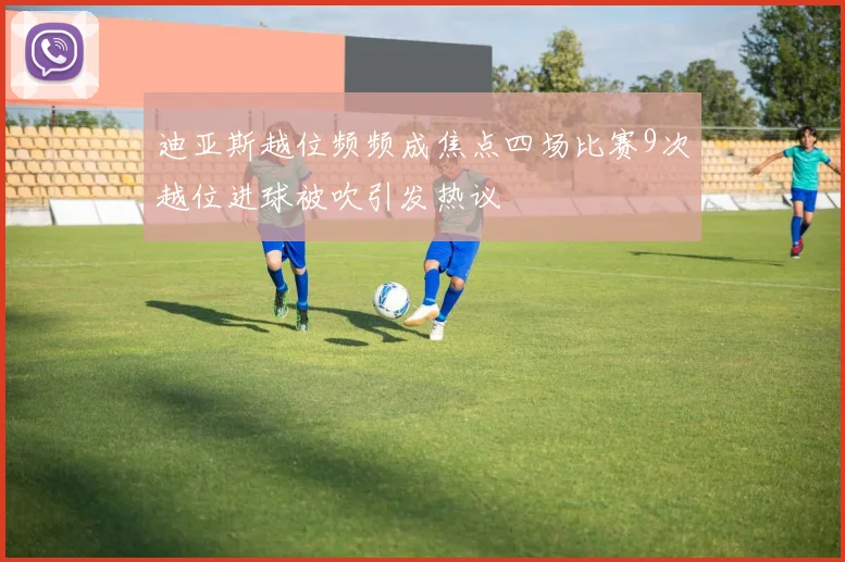 迪亚斯越位频频成焦点四场比赛9次越位进球被吹引发热议