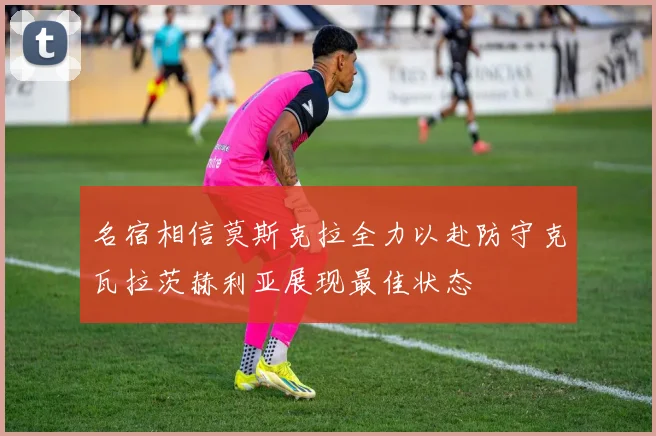 名宿相信莫斯克拉全力以赴防守克瓦拉茨赫利亚展现最佳状态