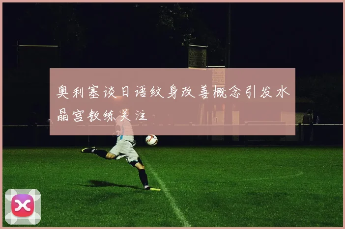 奥利塞谈日语纹身改善概念引发水晶宫教练关注