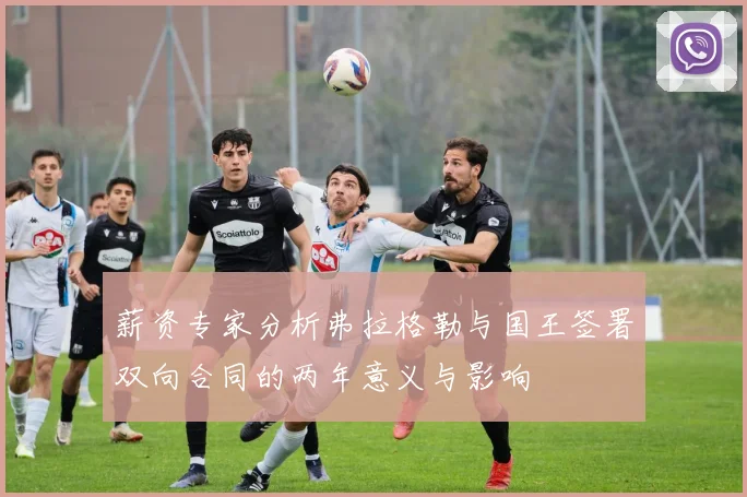 薪资专家分析弗拉格勒与国王签署双向合同的两年意义与影响