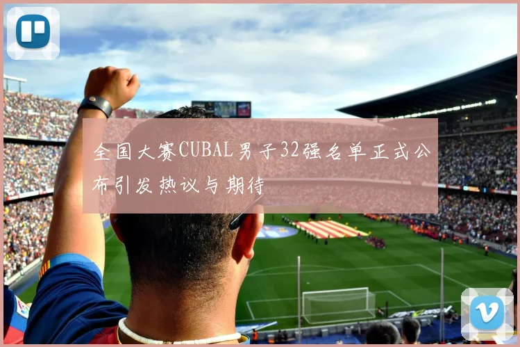 全国大赛CUBAL男子32强名单正式公布引发热议与期待