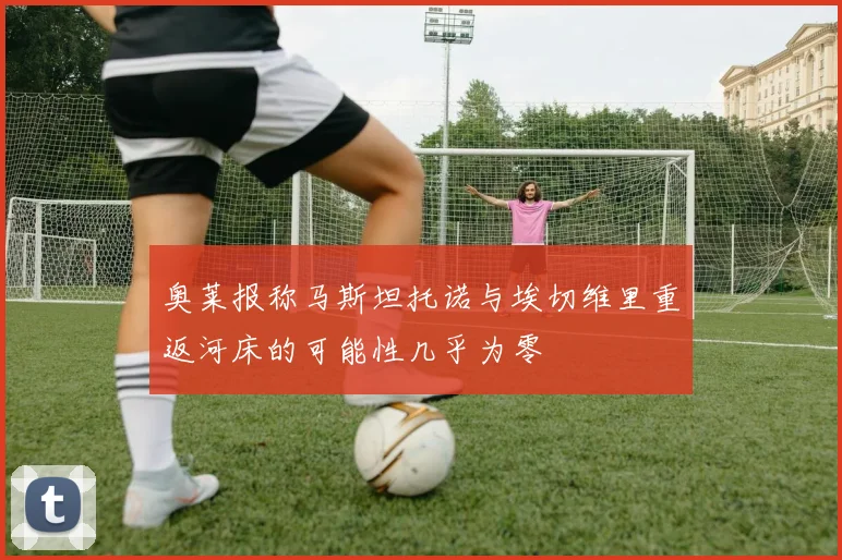奥莱报称马斯坦托诺与埃切维里重返河床的可能性几乎为零