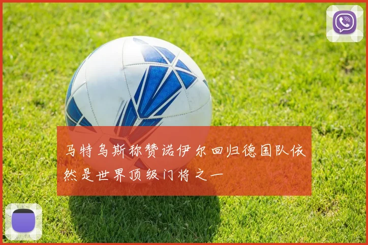 马特乌斯称赞诺伊尔回归德国队依然是世界顶级门将之一