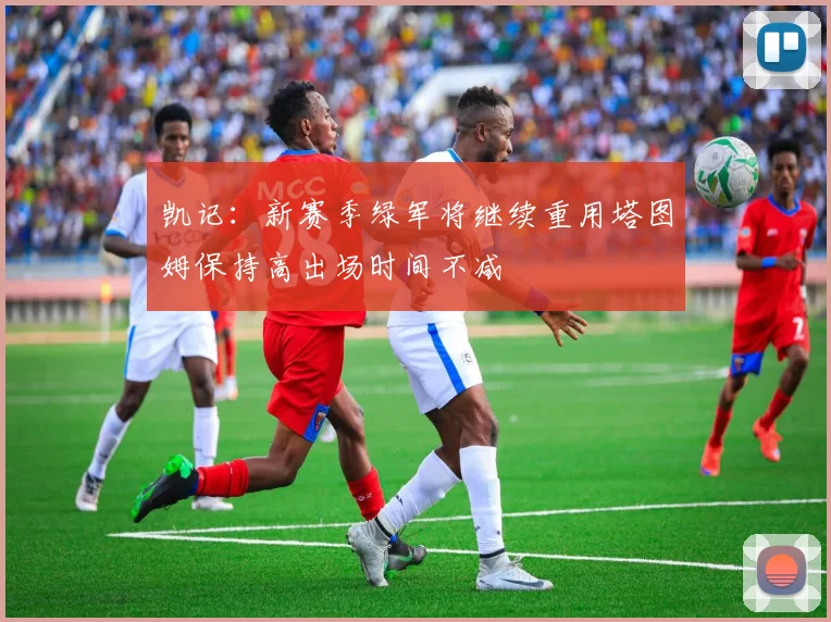 凯记：新赛季绿军将继续重用塔图姆保持高出场时间不减