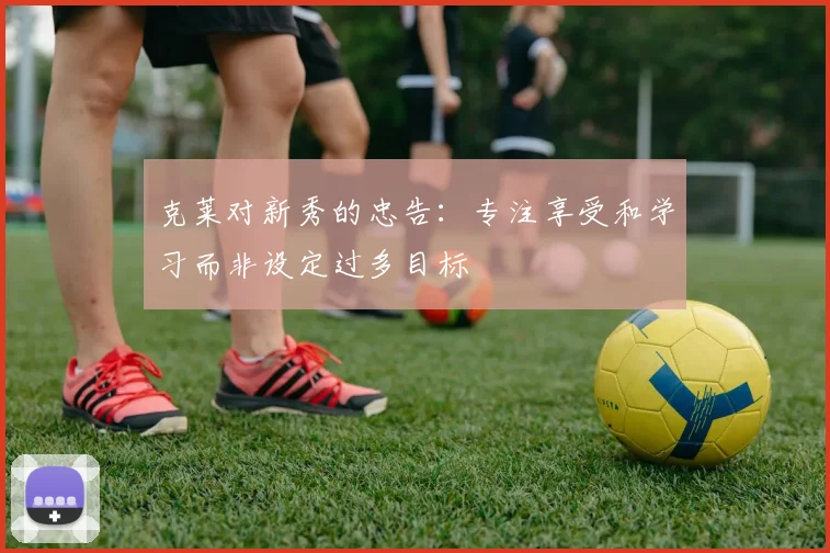 克莱对新秀的忠告：专注享受和学习而非设定过多目标