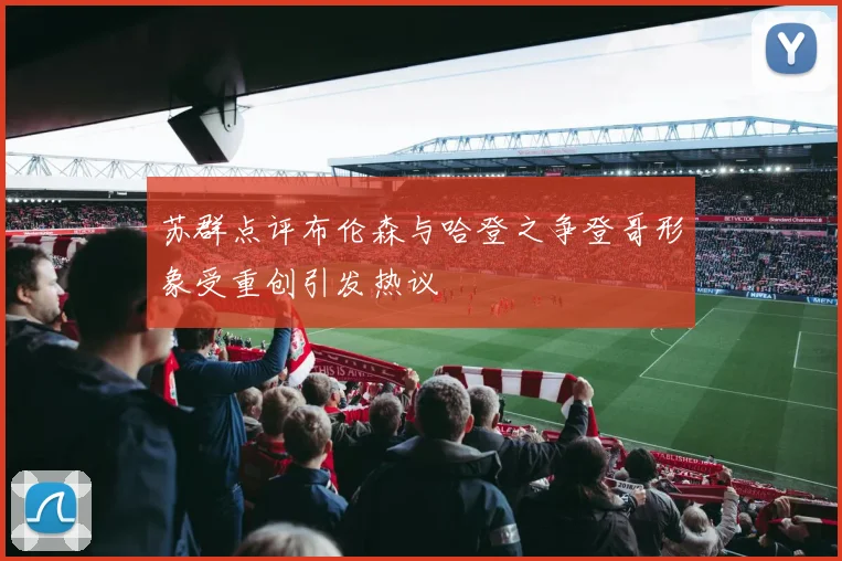 苏群点评布伦森与哈登之争登哥形象受重创引发热议