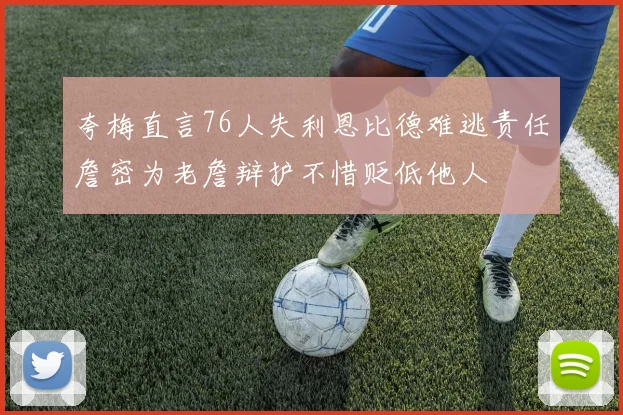夸梅直言76人失利恩比德难逃责任詹密为老詹辩护不惜贬低他人